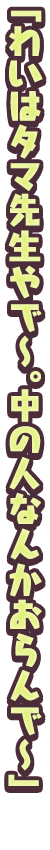 「わいはタマ先生やで～。中の人なんかおらんで～」